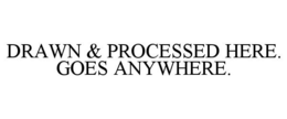 DRAWN & PROCESSED HERE. GOES ANYWHERE. trademark