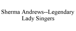SHERMA ANDREWS--LEGENDARY LADY SINGERS trademark
