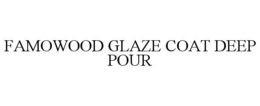 FAMOWOOD GLAZE COAT DEEP POUR trademark