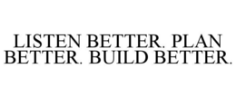 LISTEN BETTER. PLAN BETTER. BUILD BETTER. trademark