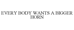 EVERY BODY WANTS A BIGGER HORN trademark