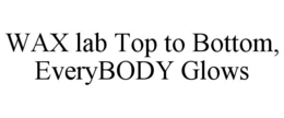 WAX LAB TOP TO BOTTOM, EVERYBODY GLOWS trademark