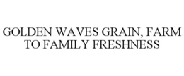 GOLDEN WAVES GRAIN, FARM TO FAMILY FRESHNESS trademark