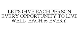 LET'S GIVE EACH PERSON EVERY OPPORTUNITY TO LIVE WELL. EACH & EVERY. trademark