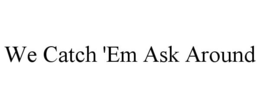 WE CATCH 'EM ASK AROUND trademark