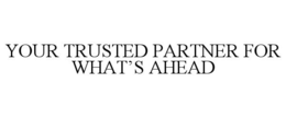 YOUR TRUSTED PARTNER FOR WHAT'S AHEAD trademark
