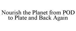 NOURISH THE PLANET FROM POD TO PLATE AND BACK AGAIN trademark