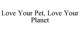 LOVE YOUR PET, LOVE YOUR PLANET trademark