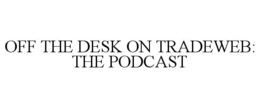 OFF THE DESK ON TRADEWEB: THE PODCAST trademark