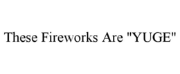 THESE FIREWORKS ARE "YUGE" trademark