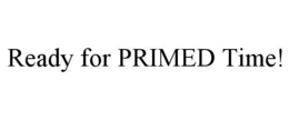 READY FOR PRIMED TIME! trademark