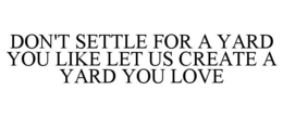 DON'T SETTLE FOR A YARD YOU LIKE LET US CREATE A YARD YOU LOVE trademark