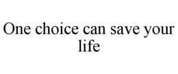 ONE CHOICE CAN SAVE YOUR LIFE trademark