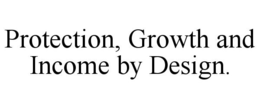 PROTECTION, GROWTH AND INCOME BY DESIGN. trademark