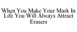 WHEN YOU MAKE YOUR MARK IN LIFE YOU WILL ALWAYS ATTRACT ERASERS trademark