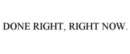 DONE RIGHT, RIGHT NOW. trademark