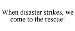 WHEN DISASTER STRIKES, WE COME TO THE RESCUE! trademark