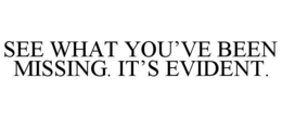 SEE WHAT YOU'VE BEEN MISSING. IT'S EVIDENT. trademark