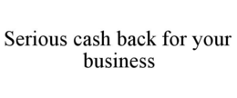 SERIOUS CASH BACK FOR YOUR BUSINESS trademark