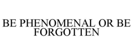 BE PHENOMENAL OR BE FORGOTTEN trademark