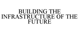 BUILDING THE INFRASTRUCTURE OF THE FUTURE trademark