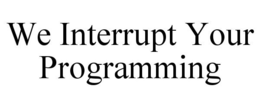WE INTERRUPT YOUR PROGRAMMING trademark