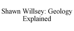 SHAWN WILLSEY: GEOLOGY EXPLAINED trademark