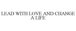 LEAD WITH LOVE AND CHANGE A LIFE trademark