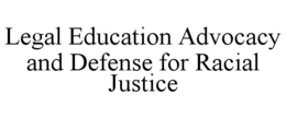LEGAL EDUCATION ADVOCACY AND DEFENSE FOR RACIAL JUSTICE trademark