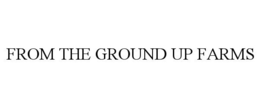 FROM THE GROUND UP FARMS trademark
