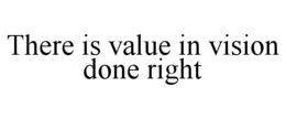 THERE IS VALUE IN VISION DONE RIGHT trademark
