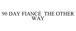 90 DAY FIANCÉ THE OTHER WAY trademark