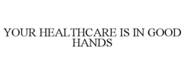 YOUR HEALTHCARE IS IN GOOD HANDS trademark