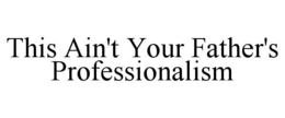 THIS AIN'T YOUR FATHER'S PROFESSIONALISM trademark