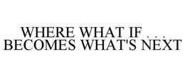 WHERE WHAT IF . . . BECOMES WHAT'S NEXT trademark