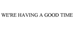 WE'RE HAVING A GOOD TIME trademark