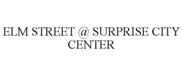 ELM STREET @ SURPRISE CITY CENTER trademark