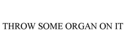 THROW SOME ORGAN ON IT trademark