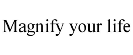 MAGNIFY YOUR LIFE trademark