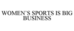 WOMEN'S SPORTS IS BIG BUSINESS trademark