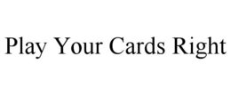 PLAY YOUR CARDS RIGHT trademark