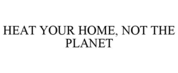 HEAT YOUR HOME, NOT THE PLANET trademark