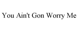YOU AIN'T GON WORRY ME trademark