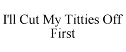 I'LL CUT MY TITTIES OFF FIRST trademark