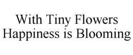 WITH TINY FLOWERS HAPPINESS IS BLOOMING trademark