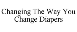 CHANGING THE WAY YOU CHANGE DIAPERS trademark