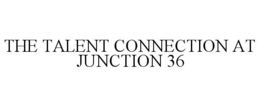 THE TALENT CONNECTION AT JUNCTION 36 trademark