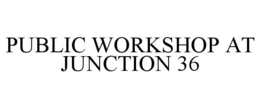 PUBLIC WORKSHOP AT JUNCTION 36 trademark