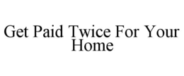 GET PAID TWICE FOR YOUR HOME trademark