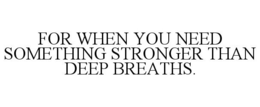 FOR WHEN YOU NEED SOMETHING STRONGER THAN DEEP BREATHS. trademark